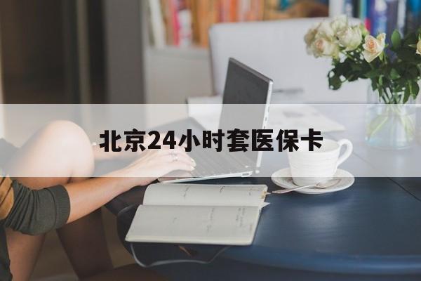 拉萨24小时套医保卡(北京医保卡使用指南)