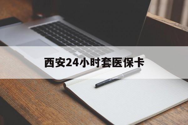 拉萨西安24小时套医保卡(西安急用钱套医保卡联系方式)