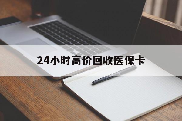 拉萨24小时高价回收医保卡(高价回收医保卡联系方式)
