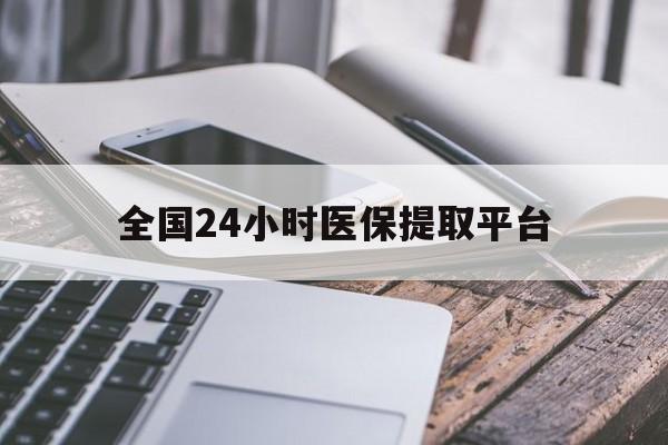 拉萨全国24小时医保提取平台(全国24小时医保提取平台有哪些)