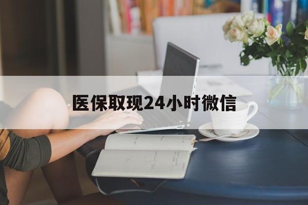 拉萨医保取现24小时微信(医保取现24小时微信联系方式)