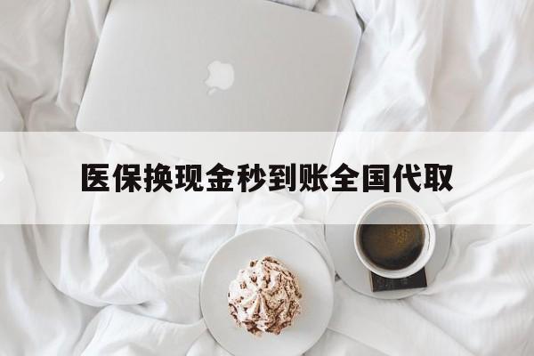 拉萨医保换现金秒到账全国代取(医保换现金秒到账全国代取可以吗)