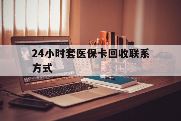 拉萨24小时套医保卡回收联系方式(24小时套医保卡回收联系方式中介)