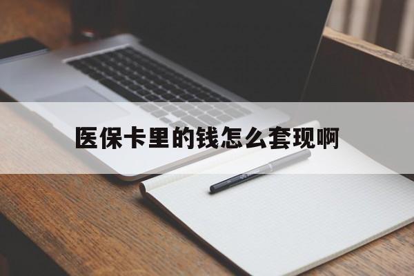 拉萨医保卡里的钱怎么套现啊(医保卡的钱怎么套出来啊)