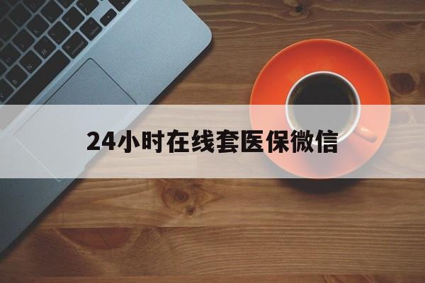 拉萨24小时在线套医保微信(24小时在线套医保微信联系方式)