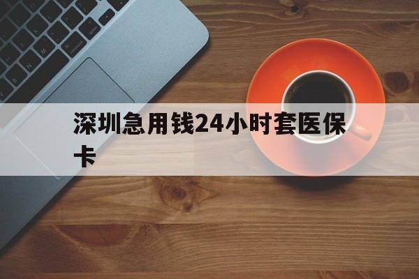 拉萨深圳急用钱24小时套医保卡(深圳在线套医保卡联系方式)