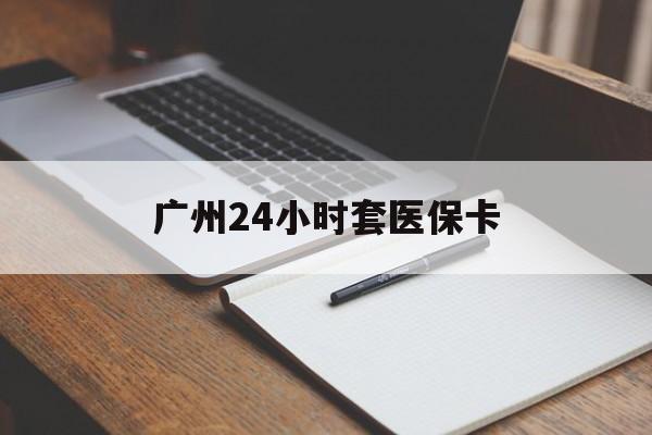 拉萨广州24小时套医保卡(广州收医保卡)