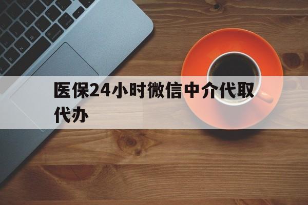 拉萨医保24小时微信中介代取代办(医保24小时微信中介代取代办是真的吗)