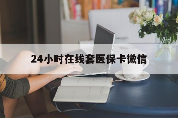 拉萨24小时在线套医保卡微信(24小时在线套医保卡微信中介)