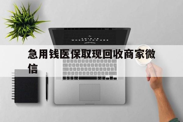 拉萨急用钱医保取现回收商家微信(微信回收平台联系方式)