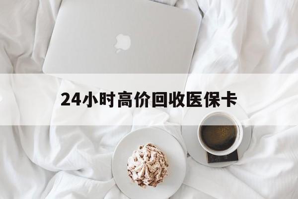 拉萨24小时高价回收医保卡(温州高价回收医保卡)