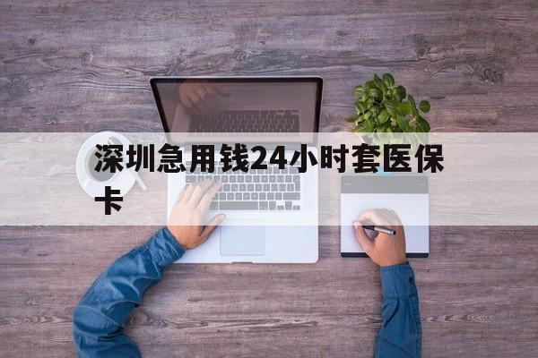 拉萨深圳急用钱24小时套医保卡(深圳医保24小时在线咨询)