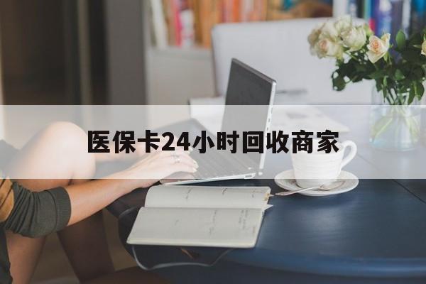 拉萨医保卡24小时回收商家(高价回收医保卡联系方式)