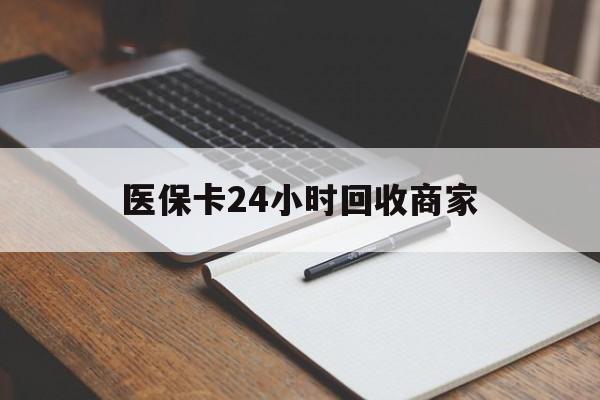 拉萨医保卡24小时回收商家(医保卡24小时回收商家会知道吗)
