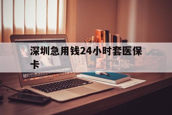 拉萨深圳急用钱24小时套医保卡(深圳急用钱套医保卡联系方式)