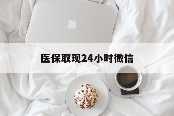 拉萨医保取现24小时微信(医保取现24小时微信官方入口)