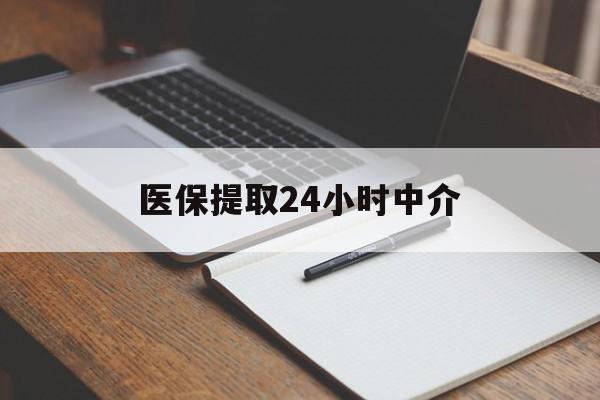 拉萨医保提取24小时中介(医保提取24小时中介代办)