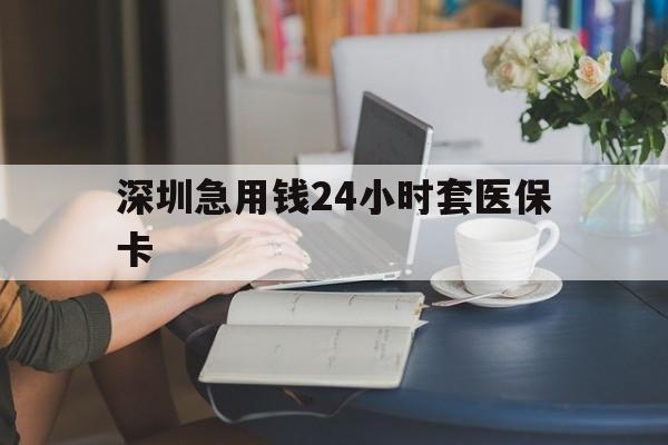 拉萨深圳急用钱24小时套医保卡(深圳医保卡提取现金方法)