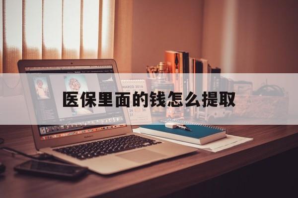 拉萨医保里面的钱怎么提取(医保账户的钱怎么提取)