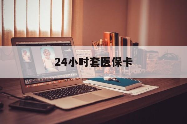 24小时套医保卡(24小时套医保卡微信的优势) 24小时套医保卡(24小时套医保卡微信的优势)