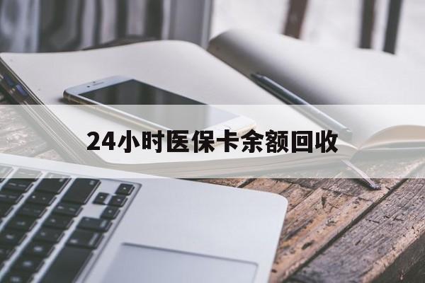 拉萨24小时医保卡余额回收(24小时医保卡余额回收什么意思)