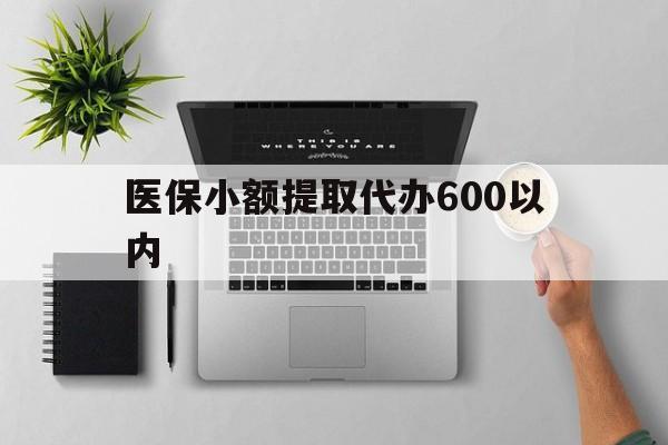 拉萨医保小额提取代办600以内(医保小额提取代办600以内微信)