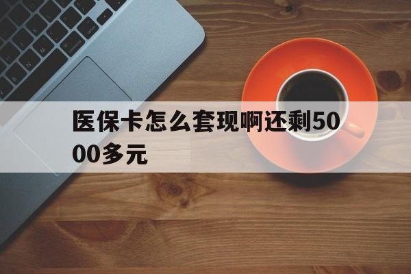 拉萨医保卡怎么套现啊还剩5000多元(医保卡咋套现)