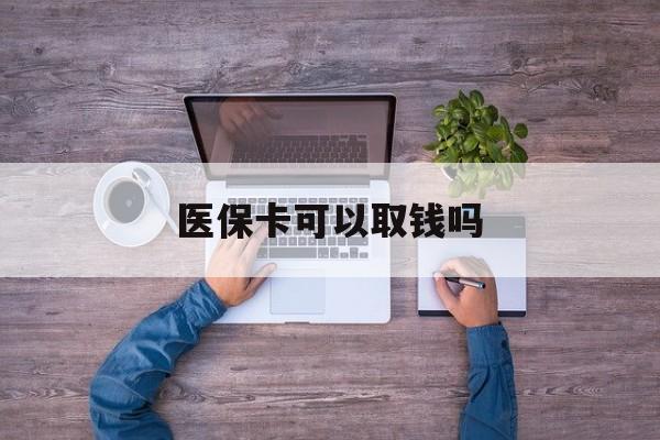 拉萨医保卡可以取钱吗(医保卡可以取钱吗现在)