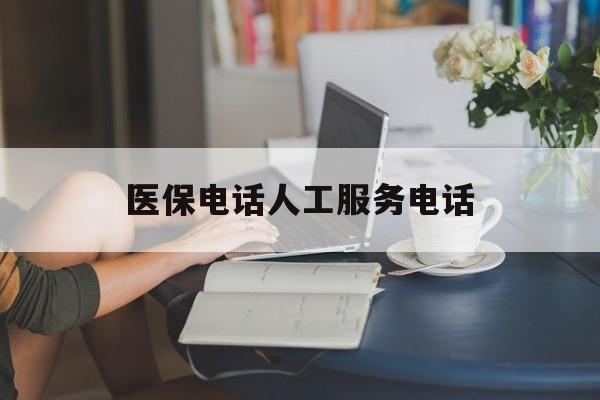 拉萨医保电话人工服务电话(社保医保电话人工服务电话)