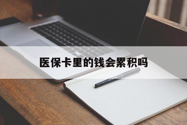 拉萨医保卡里的钱会累积吗(医保卡账户的钱会累积么)