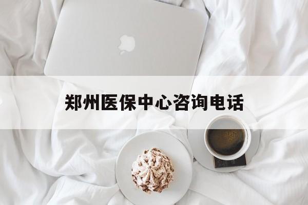 拉萨郑州医保中心咨询电话(郑州医保24小时人工服务热线)