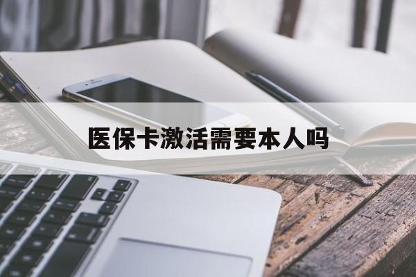 拉萨医保卡激活需要本人吗(医保卡激活开通需不需要本人去)